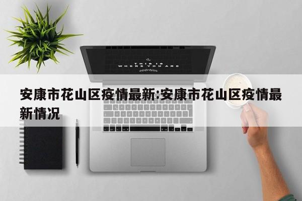 安康市花山区疫情最新:安康市花山区疫情最新情况